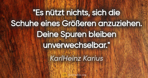 KarlHeinz Karius Zitat: "Es nützt nichts, sich die Schuhe eines Größeren anzuziehen...."