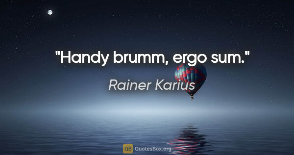 Rainer Karius Zitat: "Handy brumm, ergo sum."