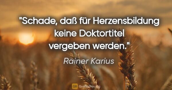Rainer Karius Zitat: "Schade, daß für Herzensbildung keine Doktortitel vergeben werden."