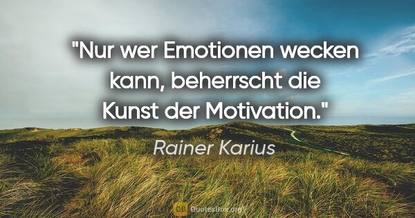 Rainer Karius Zitat: "Nur wer Emotionen wecken kann, beherrscht die Kunst der..."