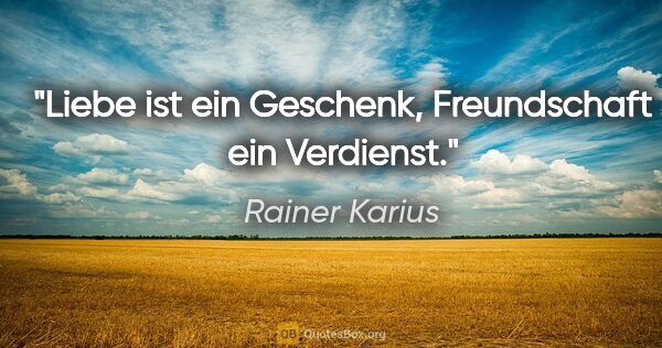 Rainer Karius Zitat: "Liebe ist ein Geschenk, Freundschaft ein Verdienst."