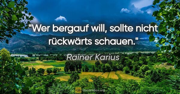 Rainer Karius Zitat: "Wer bergauf will, sollte nicht rückwärts schauen."