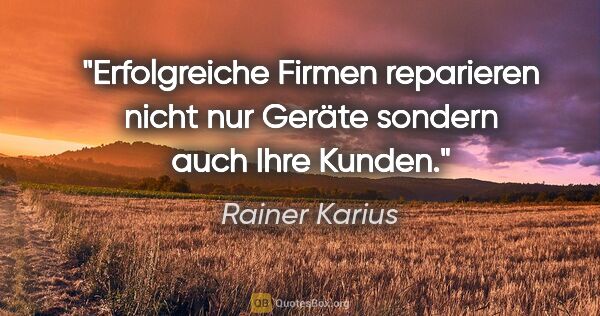 Rainer Karius Zitat: "Erfolgreiche Firmen reparieren nicht nur Geräte sondern auch..."
