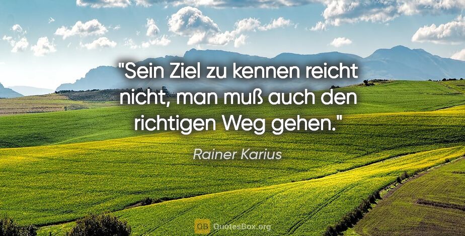 Rainer Karius Zitat: "Sein Ziel zu kennen reicht nicht,
man muß auch den richtigen..."