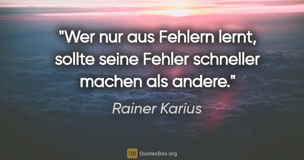 Rainer Karius Zitat: "Wer nur aus Fehlern lernt, sollte seine Fehler schneller..."