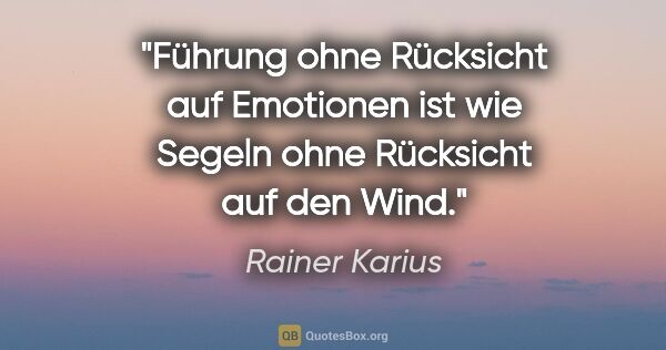 Rainer Karius Zitat: "Führung ohne Rücksicht auf Emotionen ist
wie Segeln ohne..."