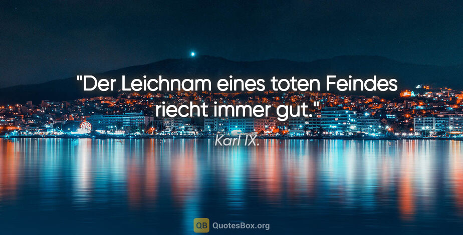 Karl IX. Zitat: "Der Leichnam eines toten Feindes riecht immer gut."