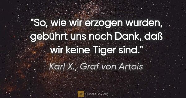 Karl X., Graf von Artois Zitat: "So, wie wir erzogen wurden, gebührt uns noch Dank, daß wir..."