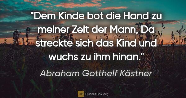 Abraham Gotthelf Kästner Zitat: "Dem Kinde bot die Hand zu meiner Zeit der Mann,
Da streckte..."