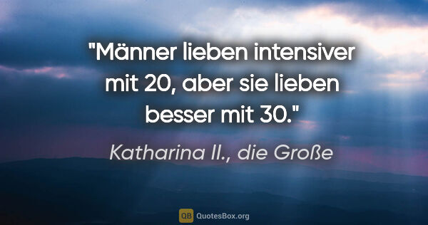 Katharina II., die Große Zitat: "Männer lieben intensiver mit 20, aber sie lieben besser mit 30."