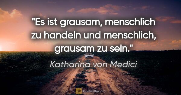 Katharina von Medici Zitat: "Es ist grausam, menschlich zu handeln
und menschlich, grausam..."