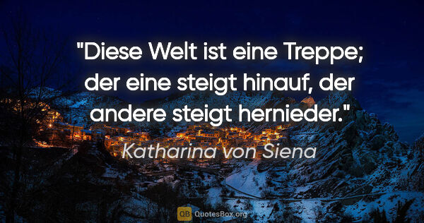 Katharina von Siena Zitat: "Diese Welt ist eine Treppe; der eine steigt hinauf, der andere..."