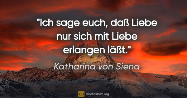 Katharina von Siena Zitat: "Ich sage euch, daß Liebe nur sich mit Liebe erlangen läßt."