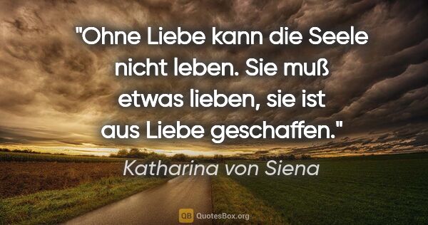 Katharina von Siena Zitat: "Ohne Liebe kann die Seele nicht leben. Sie muß etwas lieben,..."