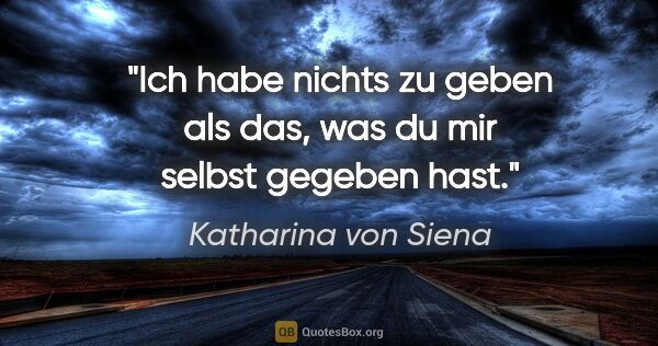 Katharina von Siena Zitat: "Ich habe nichts zu geben als das,
was du mir selbst gegeben hast."