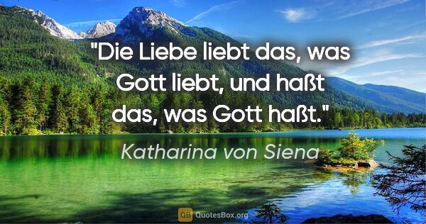 Katharina von Siena Zitat: "Die Liebe liebt das, was Gott liebt, und haßt das, was Gott haßt."