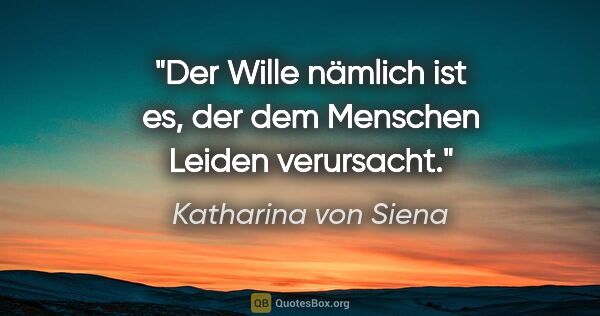 Katharina von Siena Zitat: "Der Wille nämlich ist es, der dem Menschen Leiden verursacht."