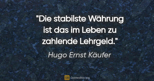 Hugo Ernst Käufer Zitat: "Die stabilste Währung ist das im Leben zu zahlende Lehrgeld."