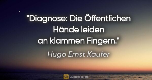 Hugo Ernst Käufer Zitat: "Diagnose: Die Öffentlichen Hände leiden an klammen Fingern."
