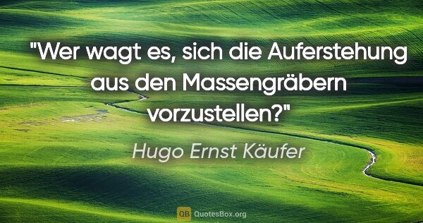 Hugo Ernst Käufer Zitat: "Wer wagt es, sich die Auferstehung aus den Massengräbern..."