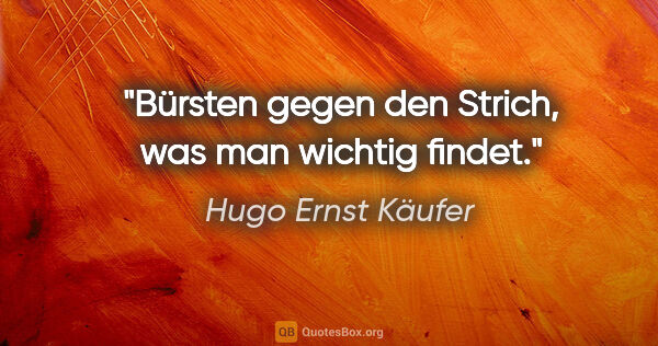 Hugo Ernst Käufer Zitat: "Bürsten gegen den Strich, was man wichtig findet."