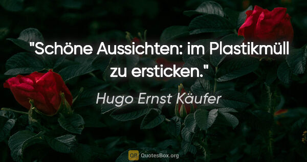 Hugo Ernst Käufer Zitat: "Schöne Aussichten: im Plastikmüll zu ersticken."