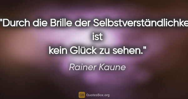 Rainer Kaune Zitat: "Durch die Brille der Selbstverständlichkeit ist kein Glück zu..."