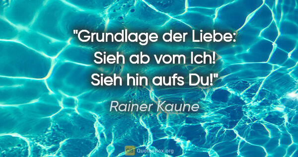 Rainer Kaune Zitat: "Grundlage der Liebe: Sieh ab vom Ich! Sieh hin aufs Du!"