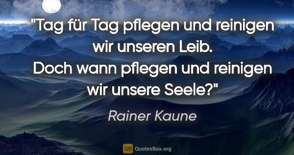 Rainer Kaune Zitat: "Tag für Tag pflegen und reinigen wir unseren Leib. Doch wann..."