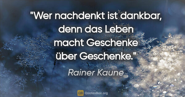 Rainer Kaune Zitat: "Wer nachdenkt ist dankbar, denn das Leben macht Geschenke über..."