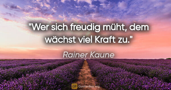 Rainer Kaune Zitat: "Wer sich freudig müht, dem wächst viel Kraft zu."