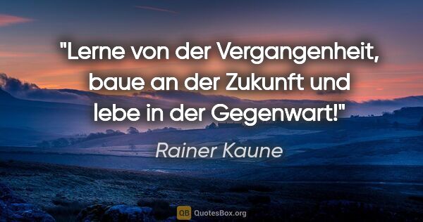Rainer Kaune Zitat: "Lerne von der Vergangenheit, baue an der Zukunft und lebe in..."