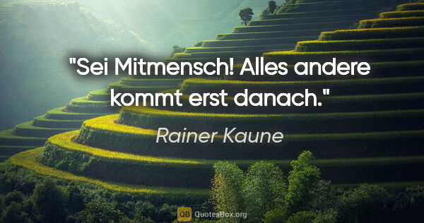 Rainer Kaune Zitat: "Sei Mitmensch!
Alles andere kommt erst danach."