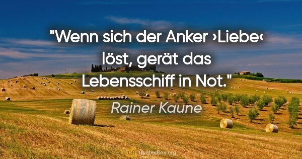 Rainer Kaune Zitat: "Wenn sich der Anker ›Liebe‹ löst,
gerät das Lebensschiff in Not."