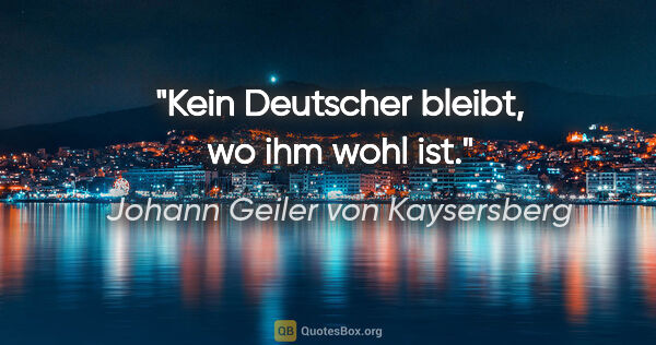 Johann Geiler von Kaysersberg Zitat: "Kein Deutscher bleibt, wo ihm wohl ist."