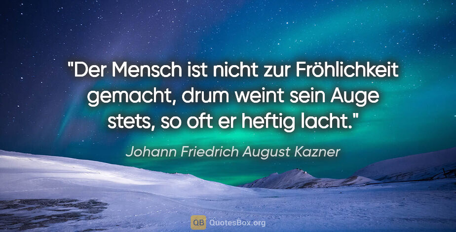 Johann Friedrich August Kazner Zitat: "Der Mensch ist nicht
zur Fröhlichkeit gemacht,
drum weint sein..."