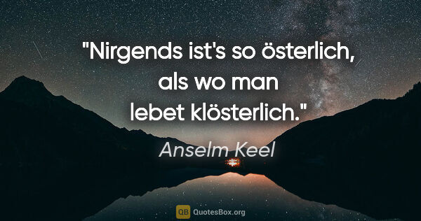 Anselm Keel Zitat: "Nirgends ist's so österlich,
als wo man lebet klösterlich."