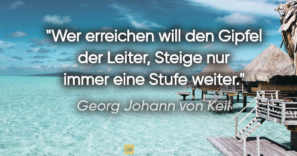 Georg Johann von Keil Zitat: "Wer erreichen will den Gipfel der Leiter,
Steige nur immer..."