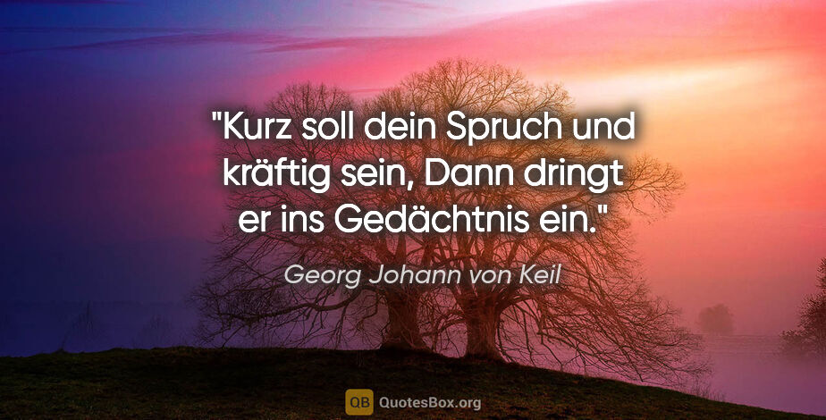 Georg Johann von Keil Zitat: "Kurz soll dein Spruch und kräftig sein,
Dann dringt er ins..."