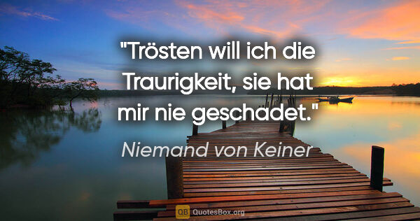 Niemand von Keiner Zitat: "Trösten will ich die Traurigkeit, sie hat mir nie geschadet."