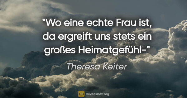 Theresa Keiter Zitat: "Wo eine echte Frau ist, da ergreift uns stets ein großes..."