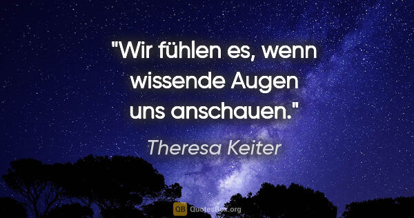 Theresa Keiter Zitat: "Wir fühlen es, wenn wissende Augen uns anschauen."