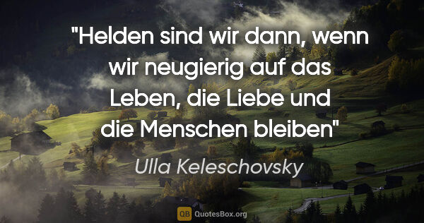 Ulla Keleschovsky Zitat: "Helden sind wir dann, wenn wir neugierig auf das Leben, die..."