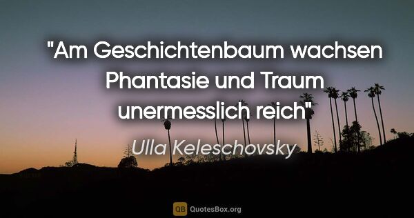 Ulla Keleschovsky Zitat: "Am Geschichtenbaum
wachsen Phantasie und Traum
unermesslich reich"