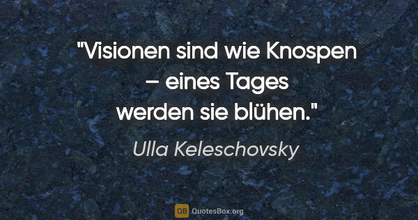 Ulla Keleschovsky Zitat: "Visionen sind wie Knospen – eines Tages werden sie blühen."