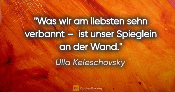 Ulla Keleschovsky Zitat: "Was wir am liebsten sehn verbannt – 
ist unser Spieglein an..."