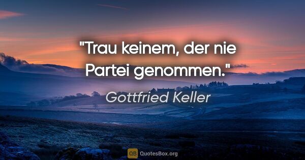 Gottfried Keller Zitat: "Trau keinem, der nie Partei genommen."