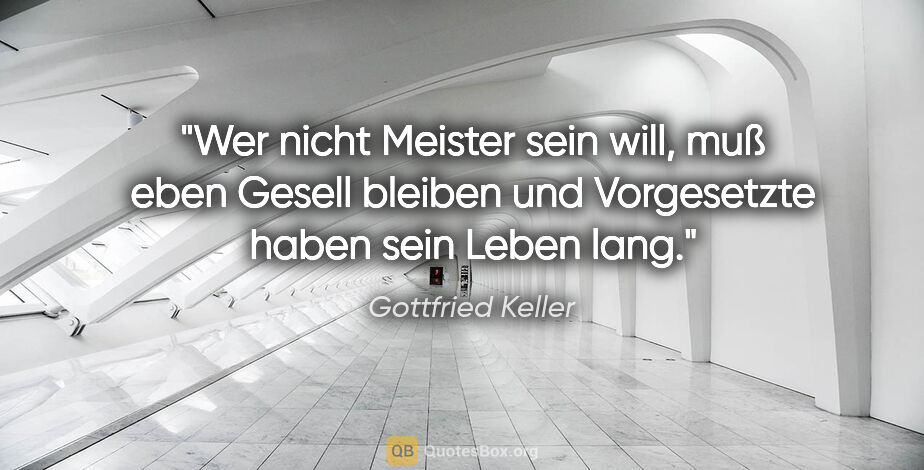 Gottfried Keller Zitat: "Wer nicht Meister sein will, muß eben Gesell bleiben und..."