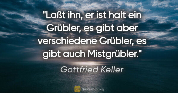 Gottfried Keller Zitat: "Laßt ihn, er ist halt ein Grübler, es gibt aber verschiedene..."