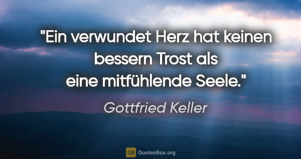 Gottfried Keller Zitat: "Ein verwundet Herz hat keinen bessern Trost als eine..."